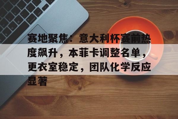 赛地聚焦：意大利杯赛前热度飙升，本菲卡调整名单，更衣室稳定，团队化学反应显著的简单介绍-MK体育