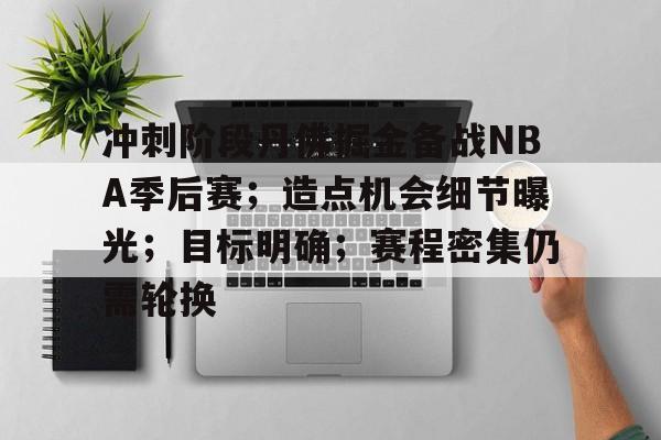 关于冲刺阶段丹佛掘金备战NBA季后赛;造点机会细节曝光;目标明确;赛程密集仍需轮换的信息-MK体育互动