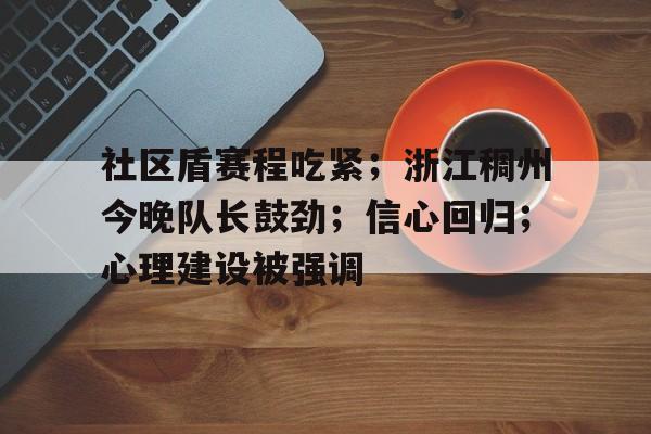 社区盾赛程吃紧；浙江稠州今晚队长鼓劲；信心回归；心理建设被强调的简单介绍-MK体育体验