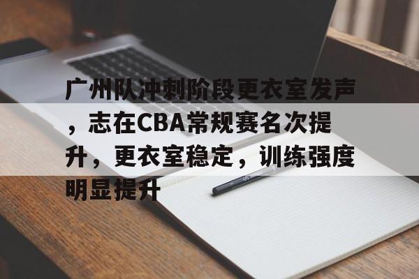 关于广州队冲刺阶段更衣室发声，志在CBA常规赛名次提升，更衣室稳定，训练强度明显提升的信息-MK体育网页版